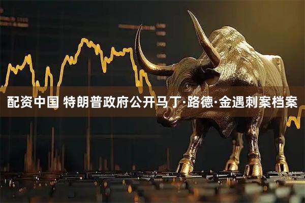 配资中国 特朗普政府公开马丁·路德·金遇刺案档案