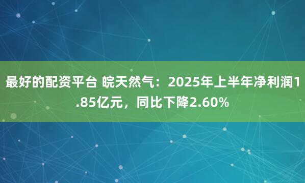 最好的配资平台 皖天然气：2025年上半年净利润1.85亿元，同比下降2.60%