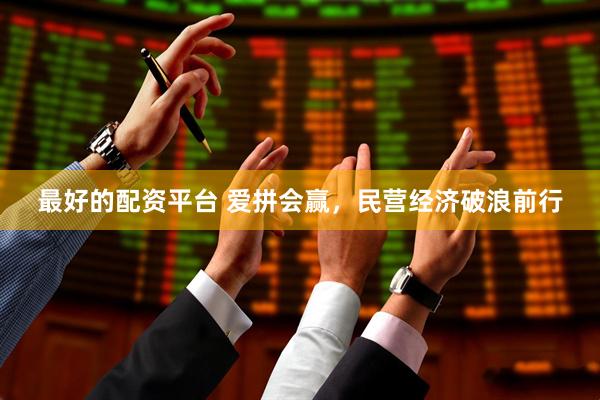 最好的配资平台 爱拼会赢，民营经济破浪前行