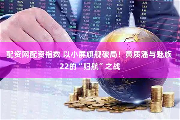 配资网配资指数 以小屏旗舰破局！黄质潘与魅族 22的“归航”之战