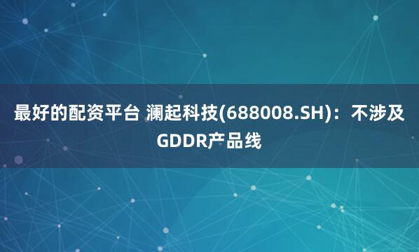 最好的配资平台 澜起科技(688008.SH)：不涉及GDDR产品线