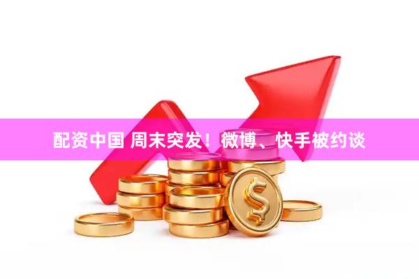 配资中国 周末突发！微博、快手被约谈