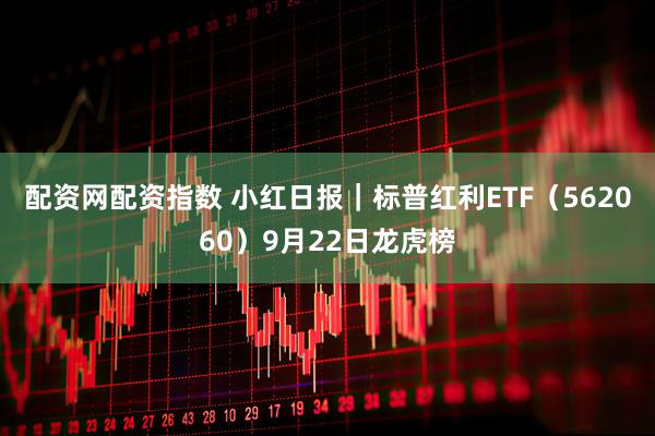 配资网配资指数 小红日报｜标普红利ETF（562060）9月22日龙虎榜