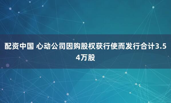 配资中国 心动公司因购股权获行使而发行合计3.54万股