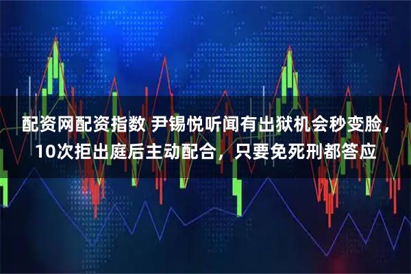 配资网配资指数 尹锡悦听闻有出狱机会秒变脸，10次拒出庭后主动配合，只要免死刑都答应