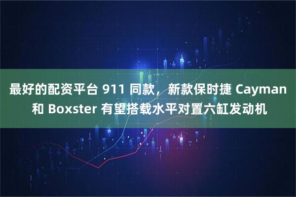 最好的配资平台 911 同款，新款保时捷 Cayman 和 Boxster 有望搭载水平对置六缸发动机