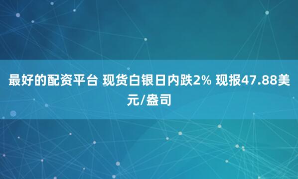 最好的配资平台 现货白银日内跌2% 现报47.88美元/盎司