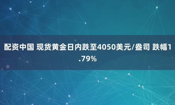 配资中国 现货黄金日内跌至4050美元/盎司 跌幅1.79%