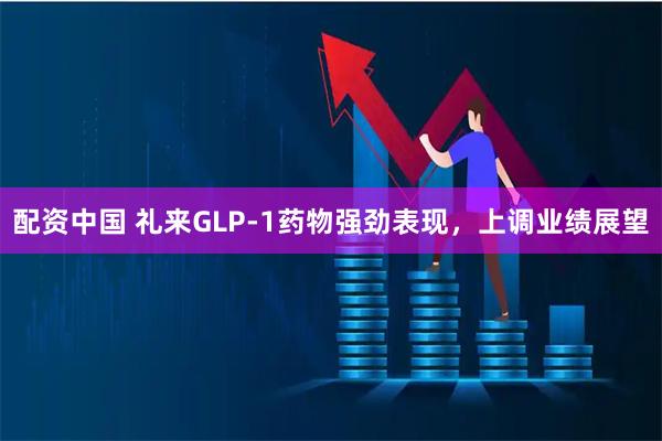 配资中国 礼来GLP-1药物强劲表现，上调业绩展望