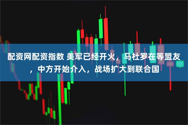配资网配资指数 美军已经开火，马杜罗在等盟友，中方开始介入，战场扩大到联合国
