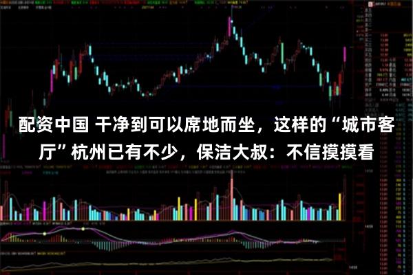 配资中国 干净到可以席地而坐，这样的“城市客厅”杭州已有不少，保洁大叔：不信摸摸看