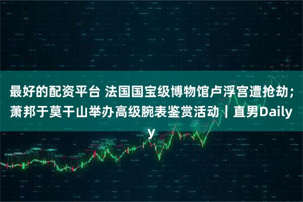 最好的配资平台 法国国宝级博物馆卢浮宫遭抢劫；萧邦于莫干山举办高级腕表鉴赏活动｜直男Daily