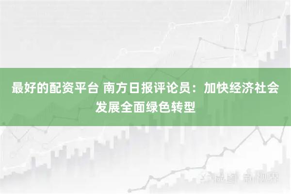 最好的配资平台 南方日报评论员：加快经济社会发展全面绿色转型