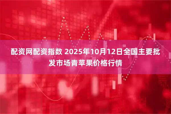 配资网配资指数 2025年10月12日全国主要批发市场青苹果价格行情