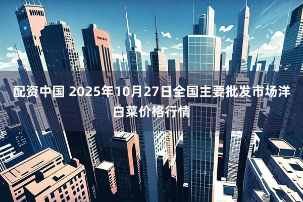 配资中国 2025年10月27日全国主要批发市场洋白菜价格行情