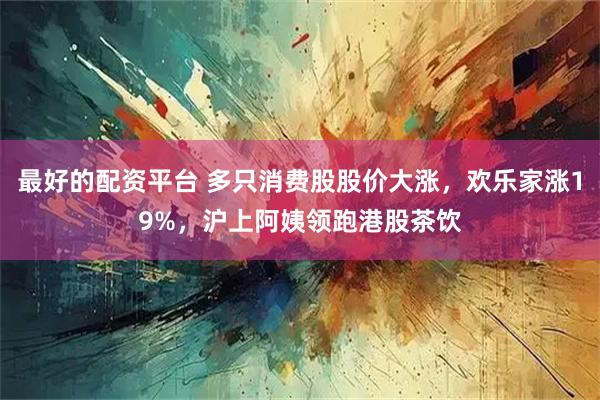 最好的配资平台 多只消费股股价大涨，欢乐家涨19%，沪上阿姨领跑港股茶饮