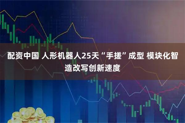 配资中国 人形机器人25天“手搓”成型 模块化智造改写创新速度