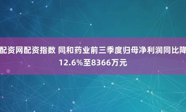 配资网配资指数 同和药业前三季度归母净利润同比降12.6%至8366万元