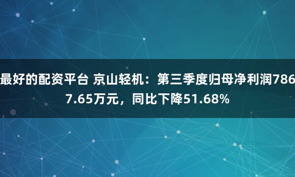 最好的配资平台 京山轻机：第三季度归母净利润7867.65万元，同比下降51.68%