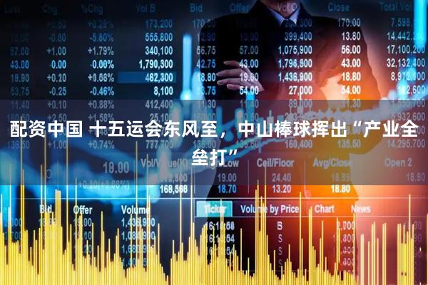 配资中国 十五运会东风至，中山棒球挥出“产业全垒打”