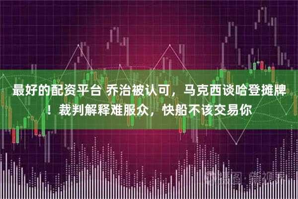 最好的配资平台 乔治被认可，马克西谈哈登摊牌！裁判解释难服众，快船不该交易你