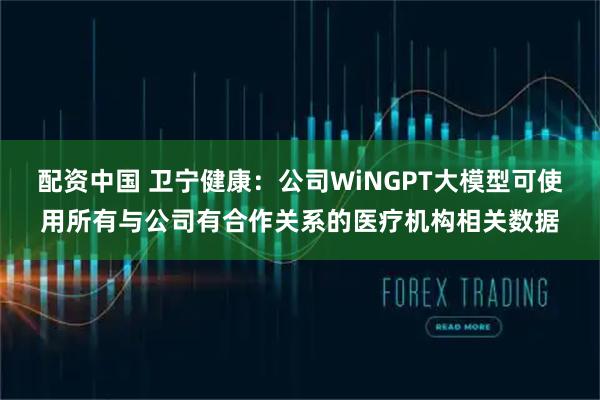 配资中国 卫宁健康：公司WiNGPT大模型可使用所有与公司有合作关系的医疗机构相关数据