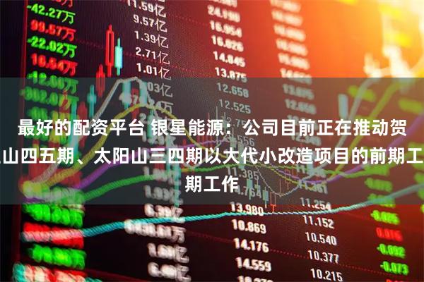 最好的配资平台 银星能源：公司目前正在推动贺兰山四五期、太阳山三四期以大代小改造项目的前期工作