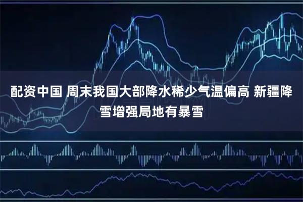 配资中国 周末我国大部降水稀少气温偏高 新疆降雪增强局地有暴雪
