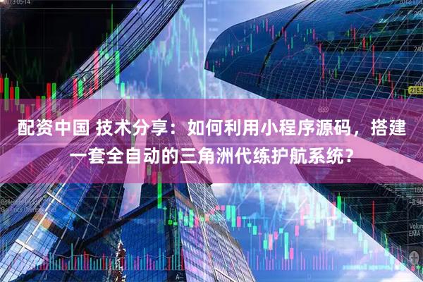 配资中国 技术分享：如何利用小程序源码，搭建一套全自动的三角洲代练护航系统？
