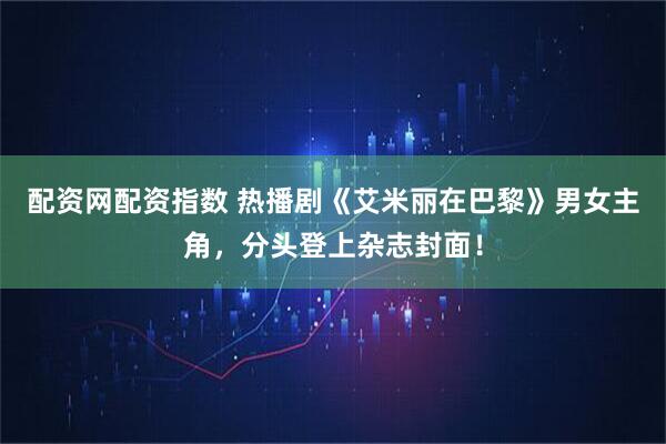 配资网配资指数 热播剧《艾米丽在巴黎》男女主角，分头登上杂志封面！