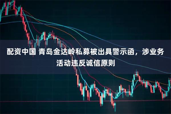 配资中国 青岛金达岭私募被出具警示函，涉业务活动违反诚信原则