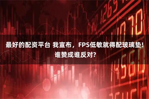 最好的配资平台 我宣布，FPS低敏就得配玻璃垫! 谁赞成谁反对?