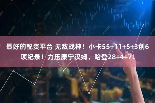 最好的配资平台 无敌战神！小卡55+11+5+3创6项纪录！力压康宁汉姆，哈登28+4+7！
