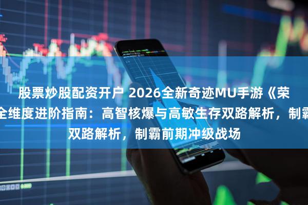 股票炒股配资开户 2026全新奇迹MU手游《荣耀出征》法师全维度进阶指南：高智核爆与高敏生存双路解析，制霸前期冲级战场
