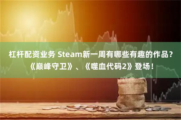 杠杆配资业务 Steam新一周有哪些有趣的作品？《巅峰守卫》、《噬血代码2》登场！