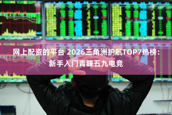 网上配资的平台 2026三角洲护航TOP7热榜：新手入门青睐五九电竞