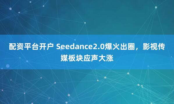 配资平台开户 Seedance2.0爆火出圈，影视传媒板块应声大涨