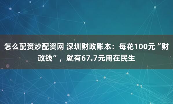 怎么配资炒配资网 深圳财政账本：每花100元“财政钱”，就有67.7元用在民生