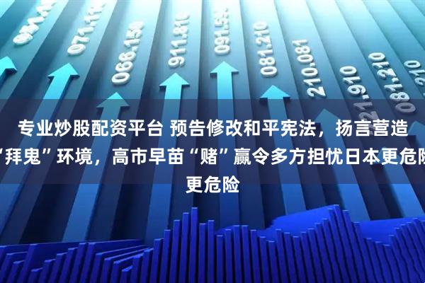 专业炒股配资平台 预告修改和平宪法，扬言营造“拜鬼”环境，高市早苗“赌”赢令多方担忧日本更危险