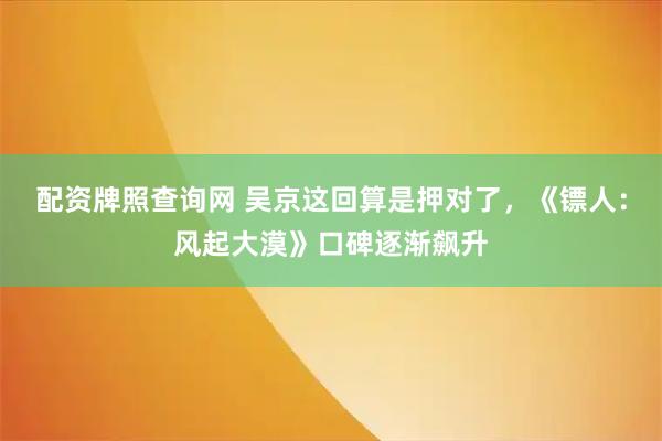 配资牌照查询网 吴京这回算是押对了，《镖人：风起大漠》口碑逐渐飙升