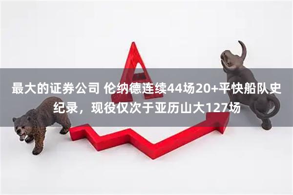 最大的证券公司 伦纳德连续44场20+平快船队史纪录，现役仅次于亚历山大127场