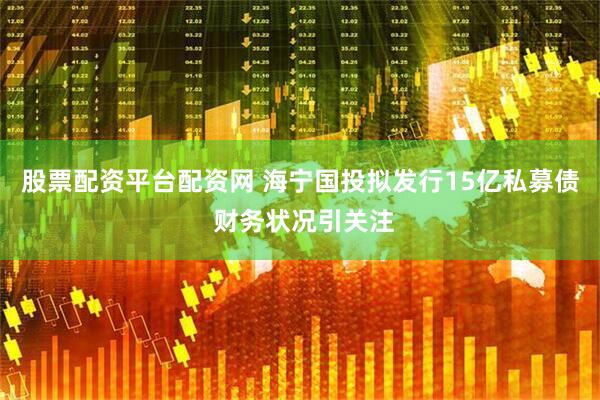 股票配资平台配资网 海宁国投拟发行15亿私募债 财务状况引关注