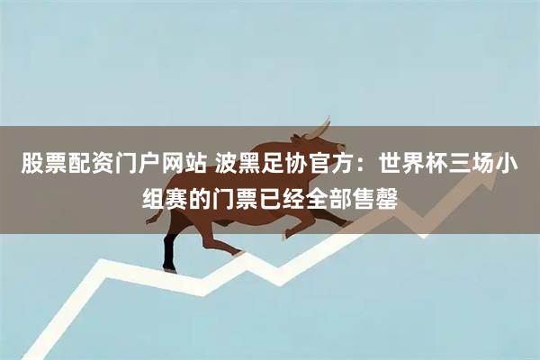 股票配资门户网站 波黑足协官方：世界杯三场小组赛的门票已经全部售罄