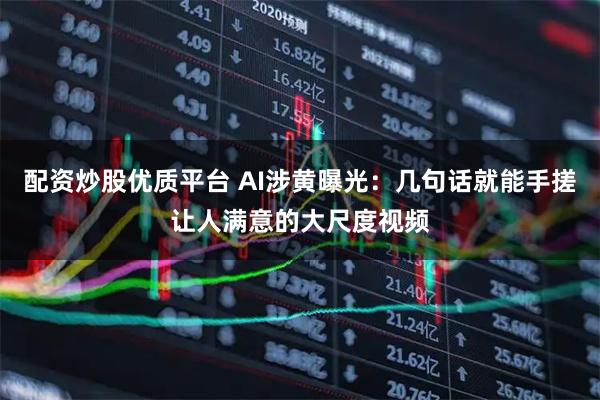 配资炒股优质平台 AI涉黄曝光：几句话就能手搓让人满意的大尺度视频