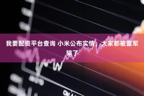 我要配资平台查询 小米公布实情，大家都被雷军骗了