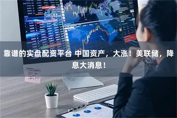 靠谱的实盘配资平台 中国资产，大涨！美联储，降息大消息！