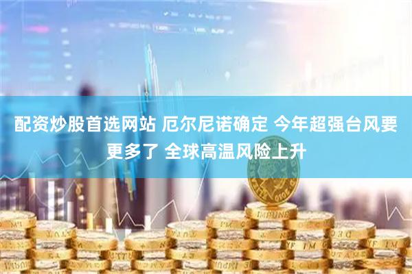 配资炒股首选网站 厄尔尼诺确定 今年超强台风要更多了 全球高温风险上升