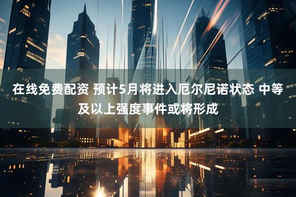 在线免费配资 预计5月将进入厄尔尼诺状态 中等及以上强度事件或将形成