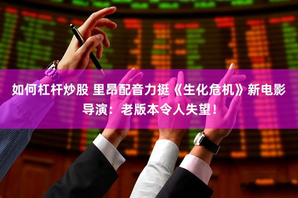 如何杠杆炒股 里昂配音力挺《生化危机》新电影导演：老版本令人失望！