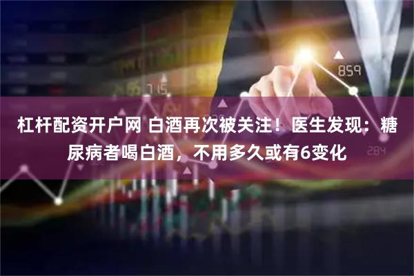 杠杆配资开户网 白酒再次被关注！医生发现：糖尿病者喝白酒，不用多久或有6变化